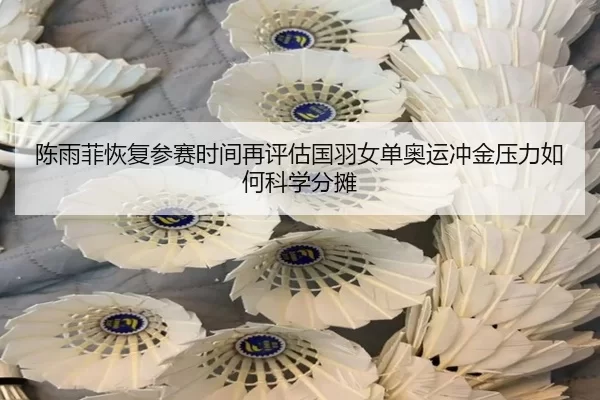 陈雨菲恢复参赛时间再评估国羽女单奥运冲金压力如何科学分摊