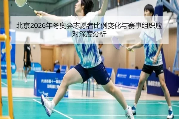 北京2026年冬奥会志愿者比例变化与赛事组织应对深度分析