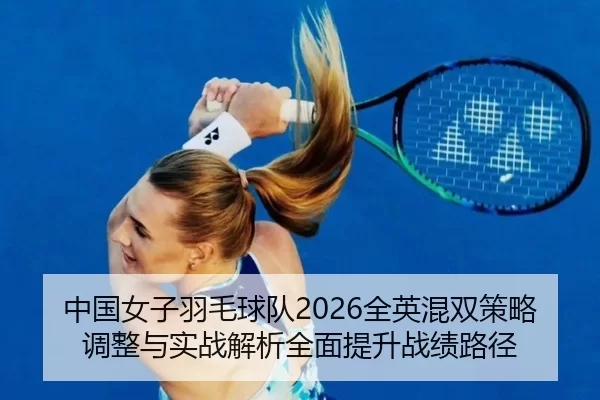 中国女子羽毛球队2026全英混双策略调整与实战解析全面提升战绩路径