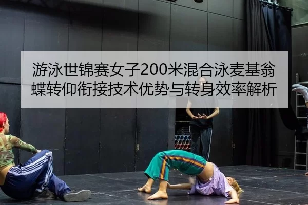 游泳世锦赛女子200米混合泳麦基翁蝶转仰衔接技术优势与转身效率解析
