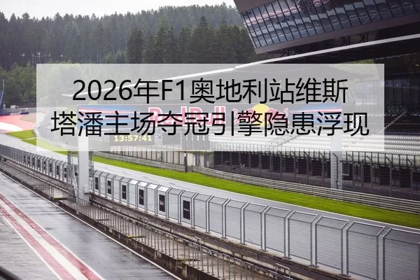 2026年F1奥地利站维斯塔潘主场夺冠引擎隐患浮现