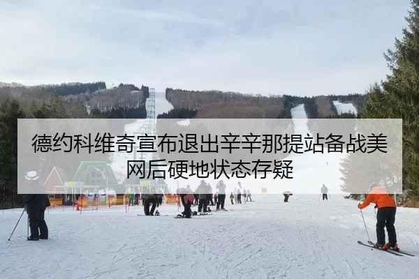 德约科维奇宣布退出辛辛那提站备战美网后硬地状态存疑