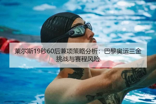 莱尔斯19秒60后兼项策略分析：巴黎奥运三金挑战与赛程风险