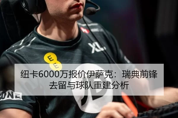 纽卡6000万报价伊萨克：瑞典前锋去留与球队重建分析